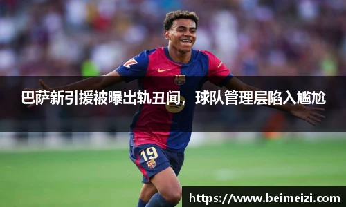 巴萨新引援被曝出轨丑闻，球队管理层陷入尴尬