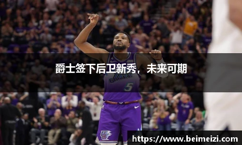 爵士签下后卫新秀，未来可期