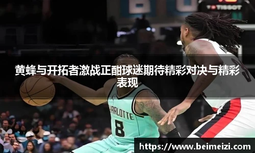 黄蜂与开拓者激战正酣球迷期待精彩对决与精彩表现