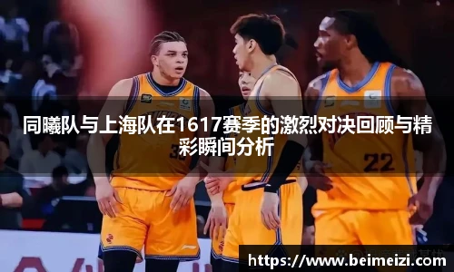 同曦队与上海队在1617赛季的激烈对决回顾与精彩瞬间分析