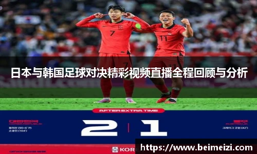 日本与韩国足球对决精彩视频直播全程回顾与分析