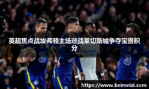 英超焦点战埃弗顿主场迎战莱切斯城争夺宝贵积分