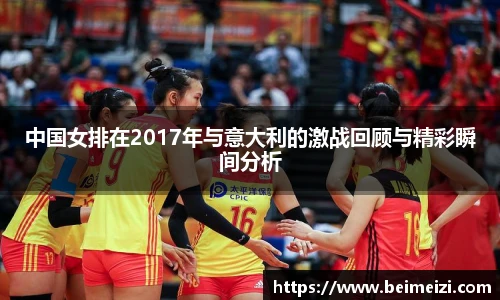中国女排在2017年与意大利的激战回顾与精彩瞬间分析