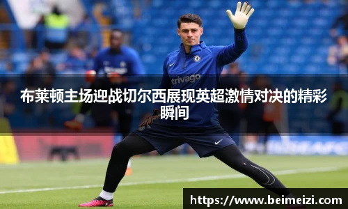 布莱顿主场迎战切尔西展现英超激情对决的精彩瞬间