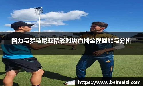 智力与罗马尼亚精彩对决直播全程回顾与分析