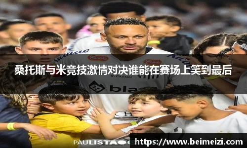 桑托斯与米竞技激情对决谁能在赛场上笑到最后