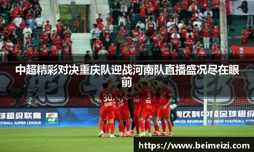 中超精彩对决重庆队迎战河南队直播盛况尽在眼前